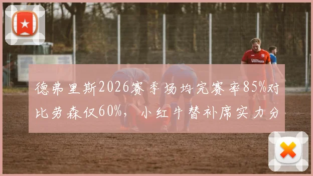 德弗里斯2026赛季场均完赛率85%对比劳森仅60%，小红牛替补席实力分化加剧