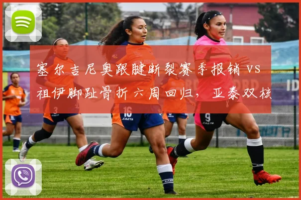 塞尔吉尼奥跟腱断裂赛季报销 vs 祖伊脚趾骨折六周回归,亚泰双核命运冰火两重天